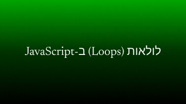 לולאות (Loops) ב-JavaScript